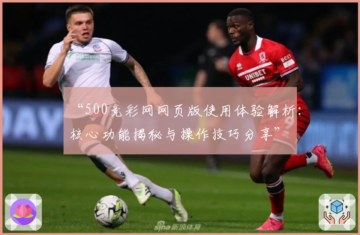 “500竞彩网网页版使用体验解析：核心功能揭秘与操作技巧分享”