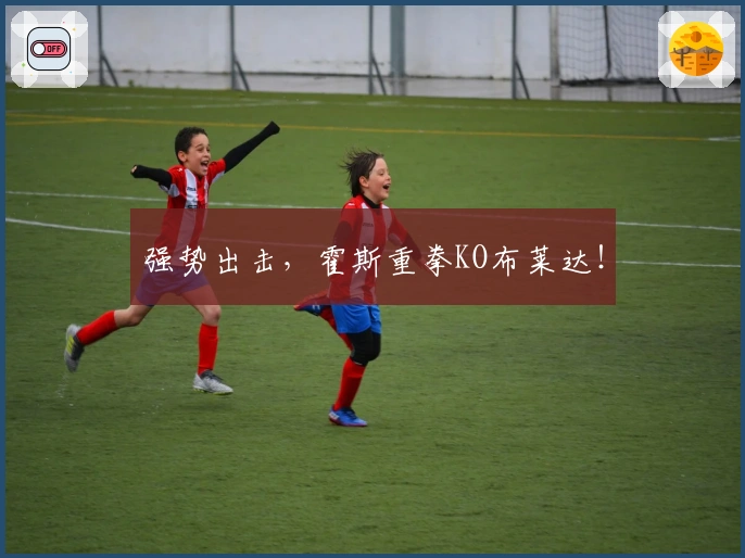 强势出击，霍斯重拳KO布莱达！