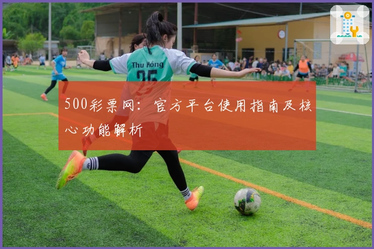 500彩票网：官方平台使用指南及核心功能解析