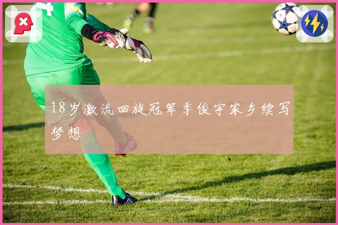 18岁激流回旋冠军季俊宇家乡续写梦想