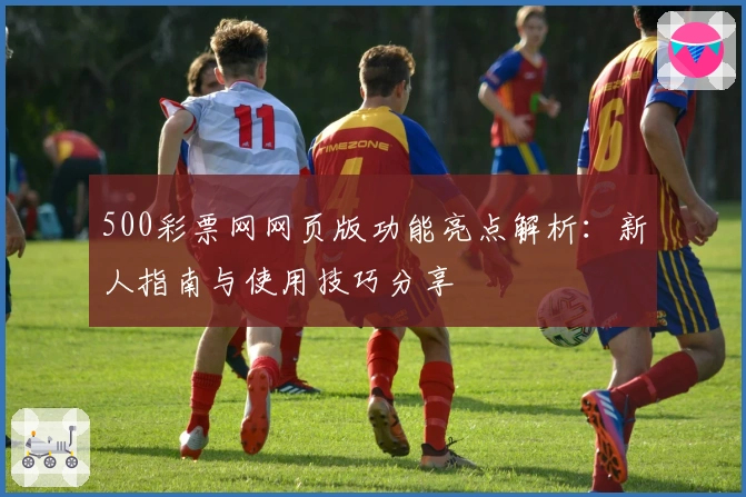 500彩票网网页版功能亮点解析：新人指南与使用技巧分享