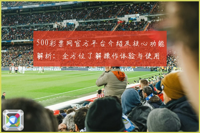 500彩票网官方平台介绍及核心功能解析：全方位了解操作体验与使用技巧