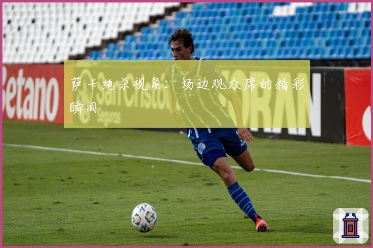 萨卡绝杀视角：场边观众席的精彩瞬间