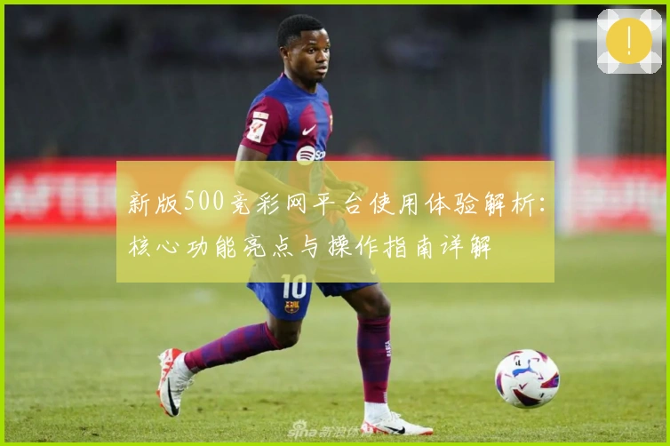 新版500竞彩网平台使用体验解析：核心功能亮点与操作指南详解