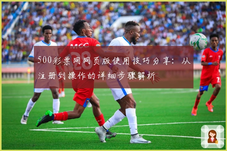 500彩票网网页版使用技巧分享：从注册到操作的详细步骤解析