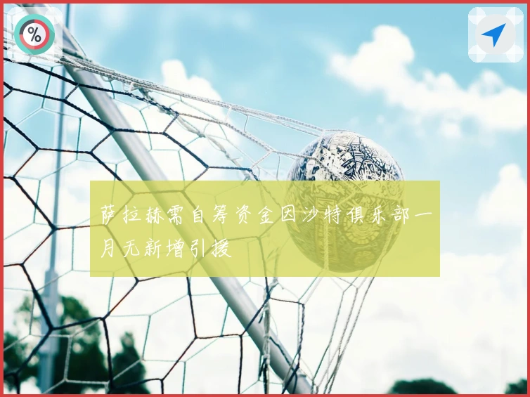 萨拉赫需自筹资金因沙特俱乐部一月无新增引援