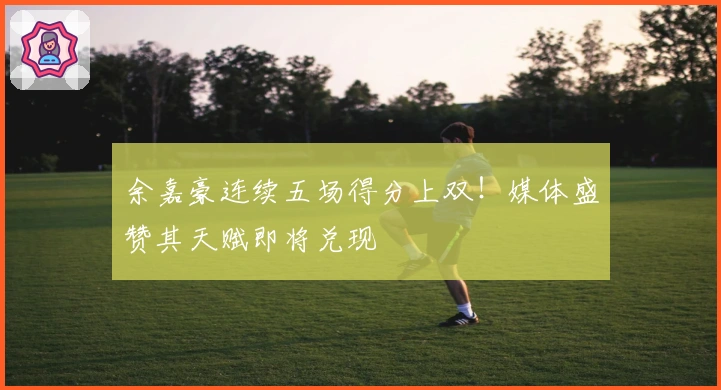 余嘉豪连续五场得分上双！媒体盛赞其天赋即将兑现