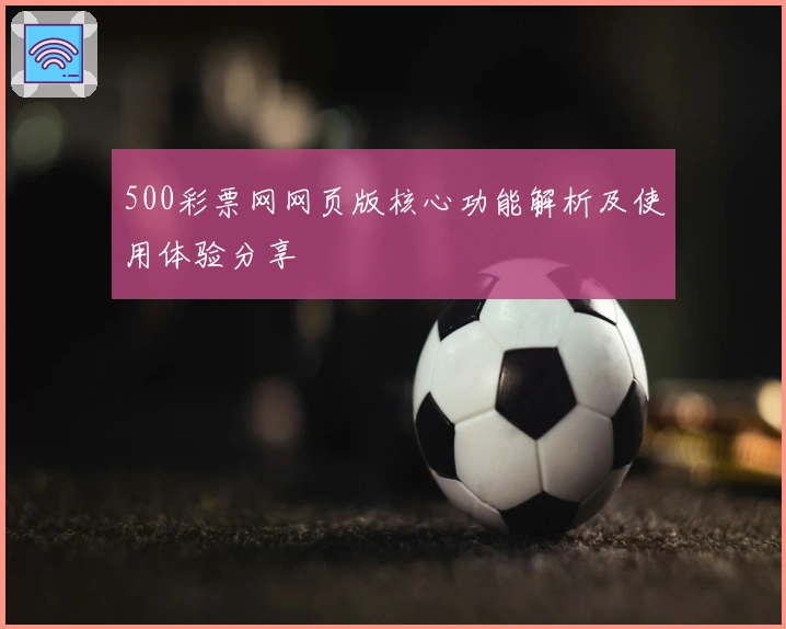 500彩票网网页版核心功能解析及使用体验分享