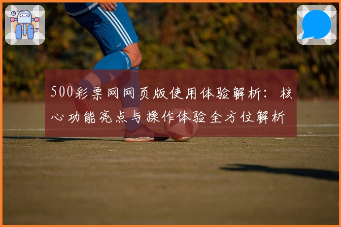 500彩票网网页版使用体验解析：核心功能亮点与操作体验全方位解析