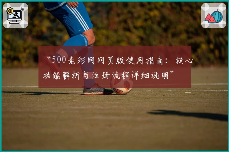 “500竞彩网网页版使用指南：核心功能解析与注册流程详细说明”
