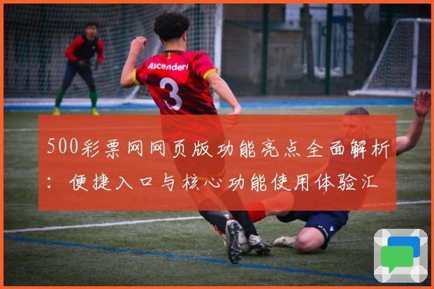 500彩票网网页版功能亮点全面解析：便捷入口与核心功能使用体验汇总