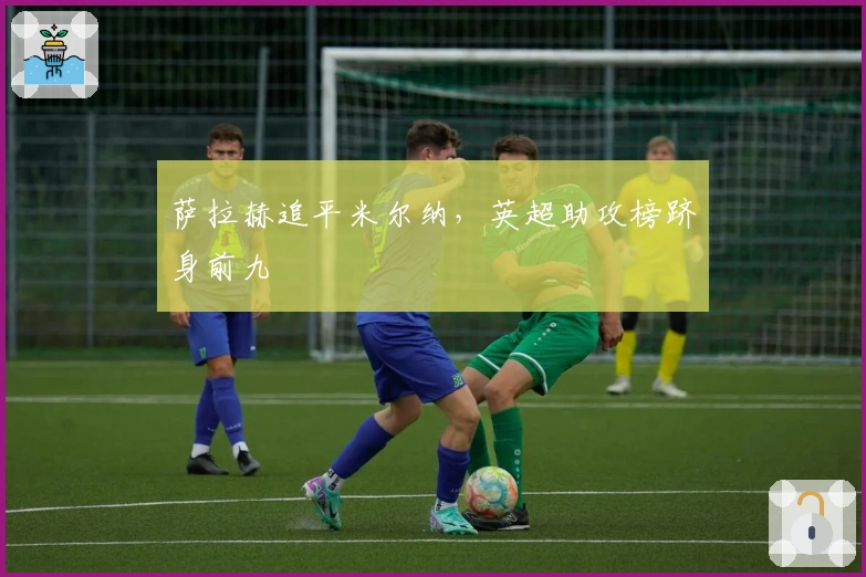 萨拉赫追平米尔纳，英超助攻榜跻身前九