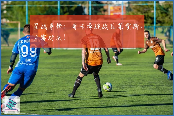 星战争锋：奇卡泽迎战瓦莱霍斯，主赛对决！