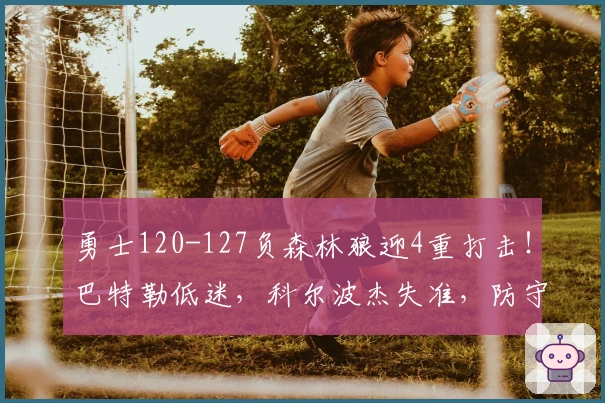 勇士120-127负森林狼迎4重打击！巴特勒低迷，科尔波杰失准，防守再崩溃