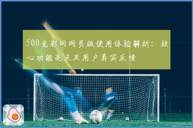 500竞彩网网页版使用体验解析：核心功能亮点及用户真实反馈
