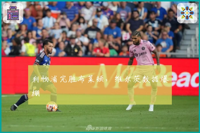 利物浦完胜布莱顿，维尔茨数据爆棚