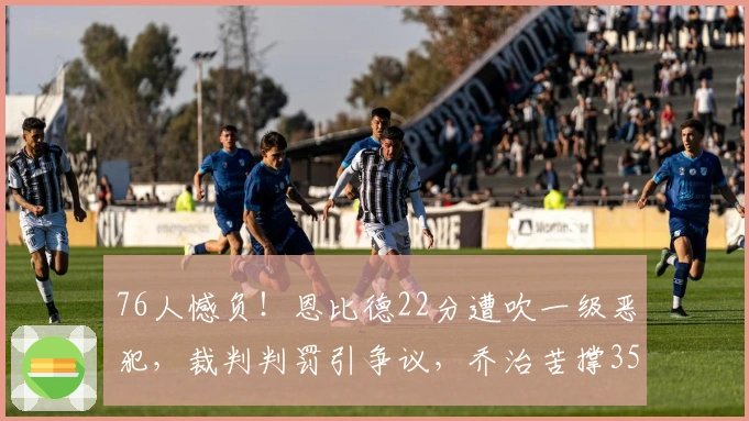 76人憾负！恩比德22分遭吹一级恶犯，裁判判罚引争议，乔治苦撑35分难挽败局