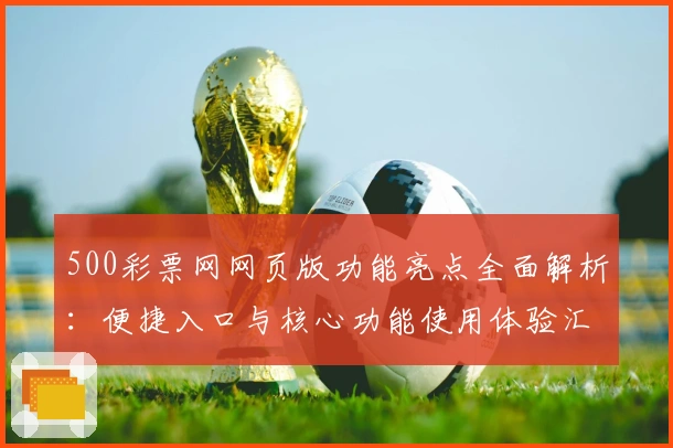500彩票网网页版功能亮点全面解析：便捷入口与核心功能使用体验汇总