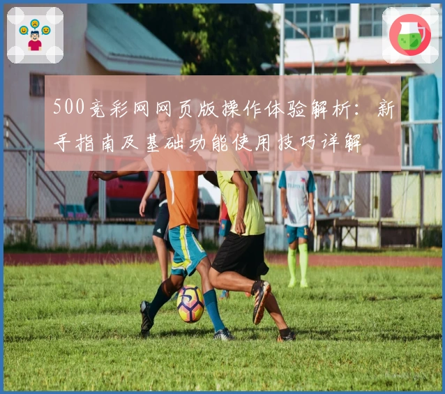 500竞彩网网页版操作体验解析：新手指南及基础功能使用技巧详解