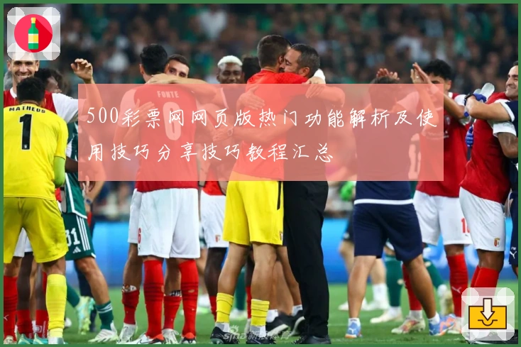 500彩票网网页版热门功能解析及使用技巧分享技巧教程汇总