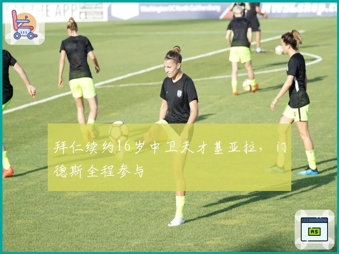 拜仁续约16岁中卫天才基亚拉，门德斯全程参与