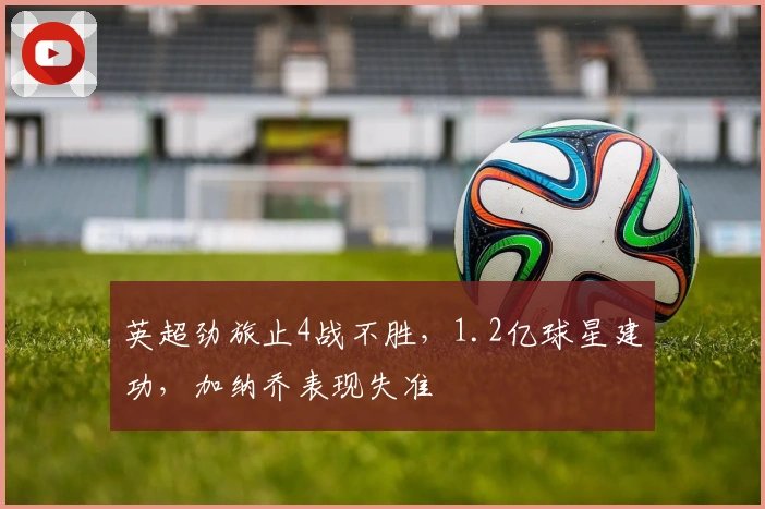 英超劲旅止4战不胜，1.2亿球星建功，加纳乔表现失准