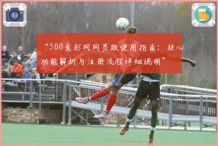 “500竞彩网网页版使用指南：核心功能解析与注册流程详细说明”