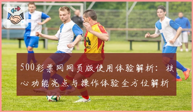 500彩票网网页版使用体验解析：核心功能亮点与操作体验全方位解析
