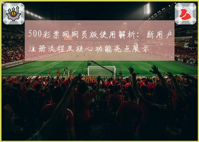 500彩票网网页版使用解析：新用户注册流程及核心功能亮点展示