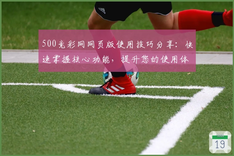 500竞彩网网页版使用技巧分享：快速掌握核心功能，提升您的使用体验