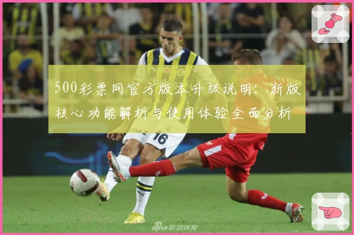 500彩票网官方版本升级说明：新版核心功能解析与使用体验全面分析