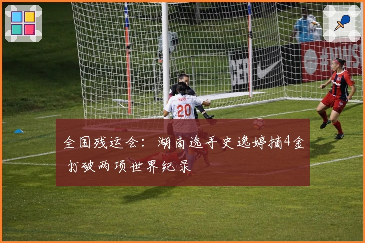 全国残运会：湖南选手史逸婷摘4金 打破两项世界纪录