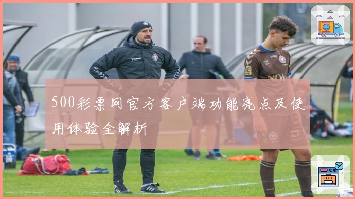 500彩票网官方客户端功能亮点及使用体验全解析