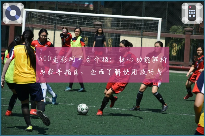 500竞彩网平台介绍：核心功能解析与新手指南，全面了解使用技巧与操作体验