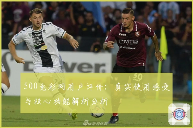 500竞彩网用户评价：真实使用感受与核心功能解析分析