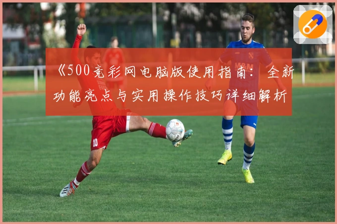 《500竞彩网电脑版使用指南：全新功能亮点与实用操作技巧详细解析》