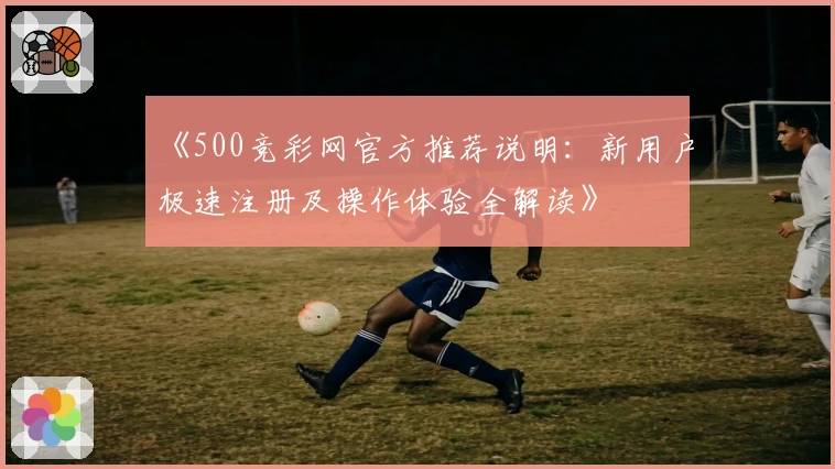 《500竞彩网官方推荐说明：新用户极速注册及操作体验全解读》