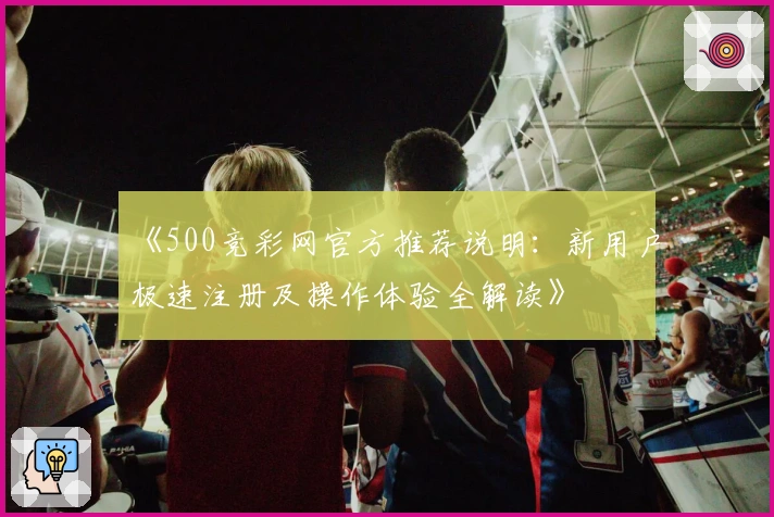 《500竞彩网官方推荐说明：新用户极速注册及操作体验全解读》