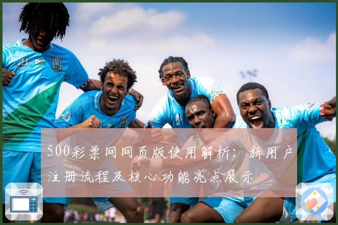 500彩票网网页版使用解析：新用户注册流程及核心功能亮点展示
