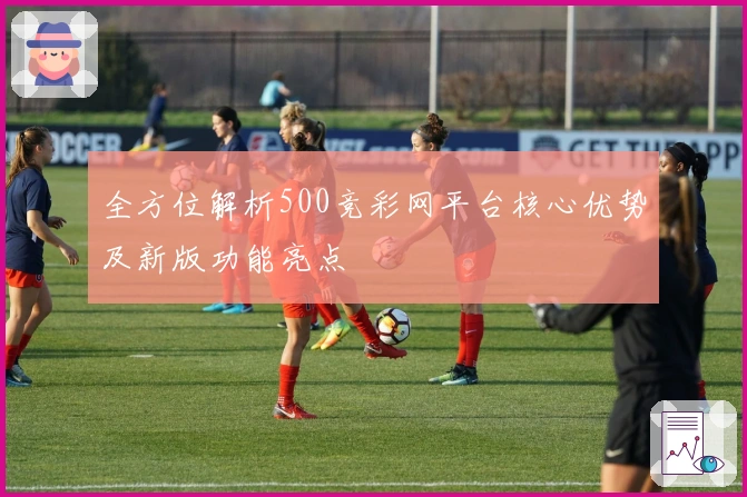 全方位解析500竞彩网平台核心优势及新版功能亮点