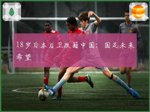 18岁日本后卫改籍中国：国足未来希望