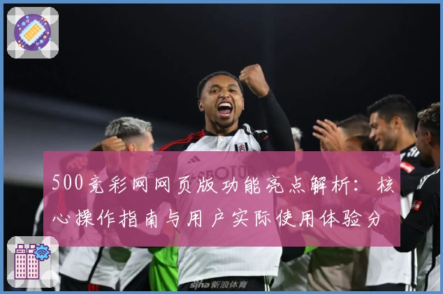500竞彩网网页版功能亮点解析：核心操作指南与用户实际使用体验分享
