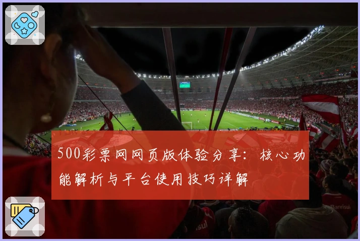 500彩票网网页版体验分享：核心功能解析与平台使用技巧详解
