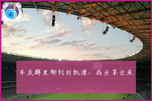 车友群里聊到刘凯源，我分享出来