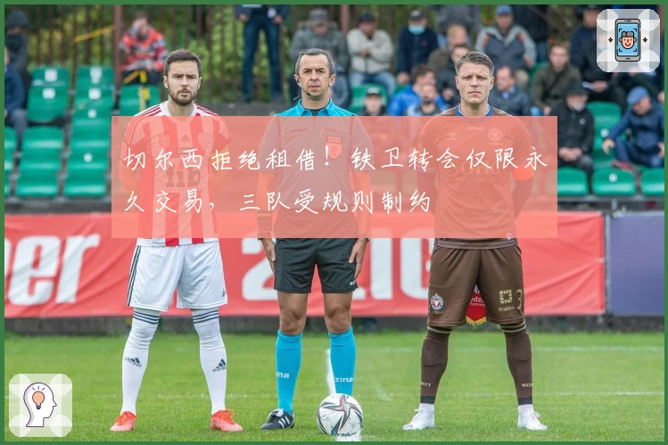 切尔西拒绝租借！铁卫转会仅限永久交易，三队受规则制约