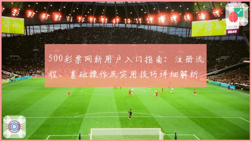 500彩票网新用户入门指南：注册流程、基础操作及实用技巧详细解析