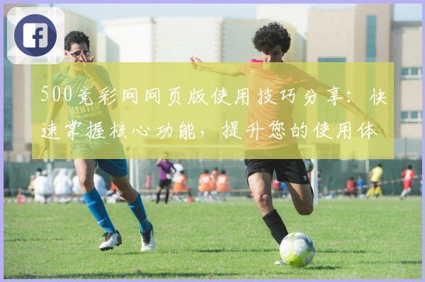 500竞彩网网页版使用技巧分享：快速掌握核心功能，提升您的使用体验