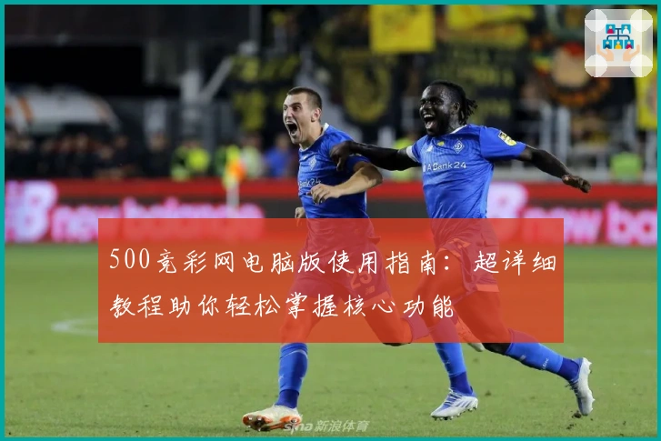 500竞彩网电脑版使用指南：超详细教程助你轻松掌握核心功能